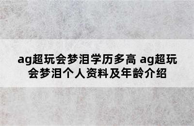 ag超玩会梦泪学历多高 ag超玩会梦泪个人资料及年龄介绍